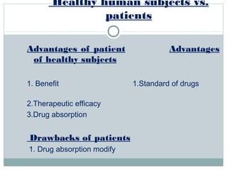 Healthy human subjects vs.
patients
Advantages of patient Advantages
of healthy subjects
1. Benefit 1.Standard of drugs
2.Therapeutic efficacy
3.Drug absorption
Drawbacks of patients
1. Drug absorption modify
 