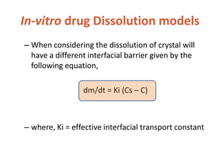 In-vitro drug Dissolution models
– When considering the dissolution of crystal will
have a different interfacial barrier given by the
following equation,
dm/dt = Ki (Cs – C)
– where, Ki = effective interfacial transport constant
 