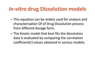 In-vitro drug Dissolution models
– This equation can be widely used for analysis and
characterisation Of of Drug Dissolution process
from different dosage form.
– The kinetic model that best fits the dissolution
data is evaluated by comparing the correlation
coefficient(r) values obtained in various models.
 