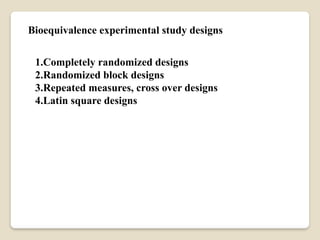 Bioequivalence experimental study designs
1.Completely randomized designs
2.Randomized block designs
3.Repeated measures, cross over designs
4.Latin square designs
 