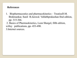 References
1. Biopharmaceutics and pharmacokinetics – TreatiseD.M.
Brahmankar, Sunil B.Jaiswal. Vallabhprakashan IInd edition,
pp- 315-366.
2. Basics of Pharmaokinetics, Leon Shargel, fifth edition,
willey publications, pp- 453-490.
3.Internet sources.
 
