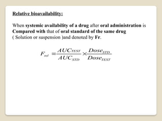 Relative bioavailability:
When systemic availability of a drug after oral administration is
Compared with that of oral standard of the same drug
( Solution or suspension )and denoted by Fr.
TEST
STD
STD
TEST
rel
Dose
Dose
AUC
AUC
F 

 