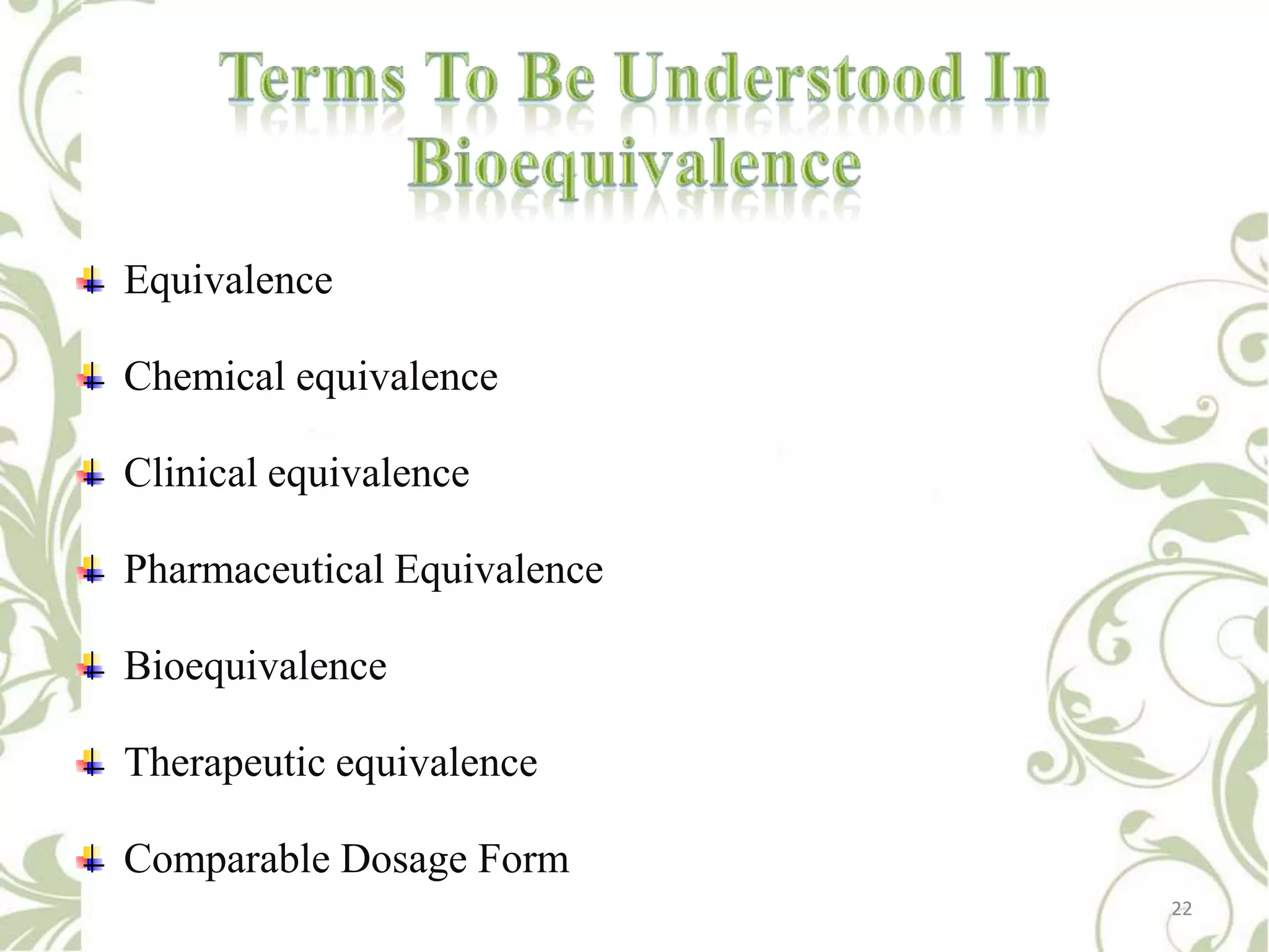 Equivalence

Chemical equivalence
Clinical equivalence

Pharmaceutical Equivalence
Bioequivalence
Therapeutic equivalence
Comparable Dosage Form
22

 