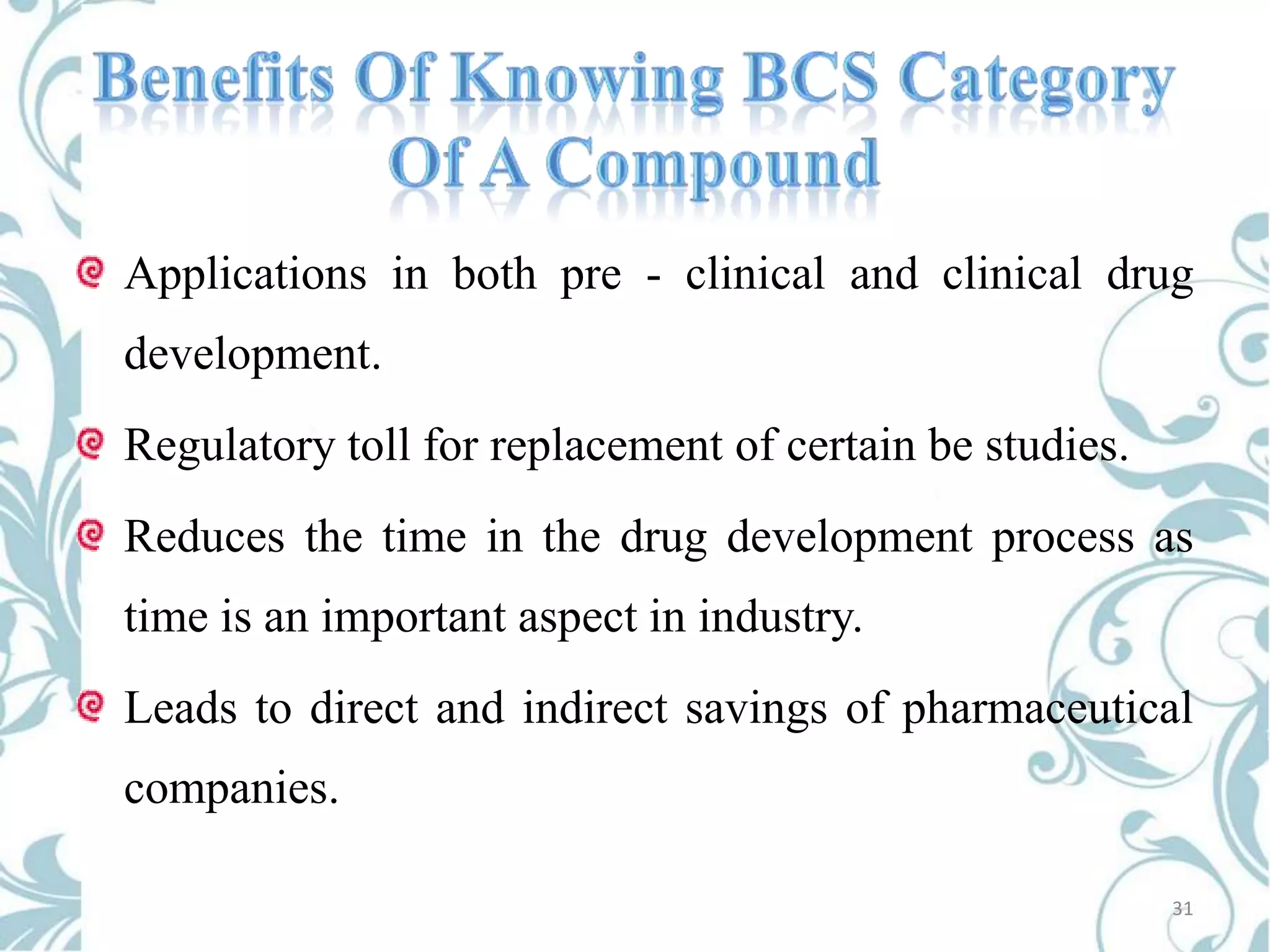 Applications in both pre - clinical and clinical drug

development.
Regulatory toll for replacement of certain be studies.
Reduces the time in the drug development process as
time is an important aspect in industry.
Leads to direct and indirect savings of pharmaceutical

companies.
31

 