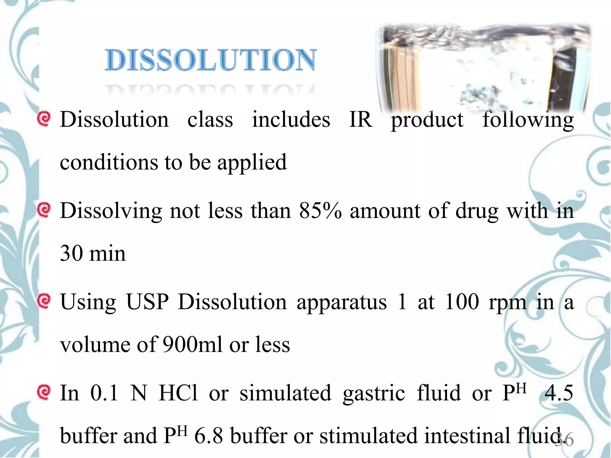 Dissolution class includes IR product following

conditions to be applied
Dissolving not less than 85% amount of drug with in
30 min
Using USP Dissolution apparatus 1 at 100 rpm in a
volume of 900ml or less
In 0.1 N HCl or simulated gastric fluid or PH 4.5
buffer and PH 6.8 buffer or stimulated intestinal fluid.
36

 