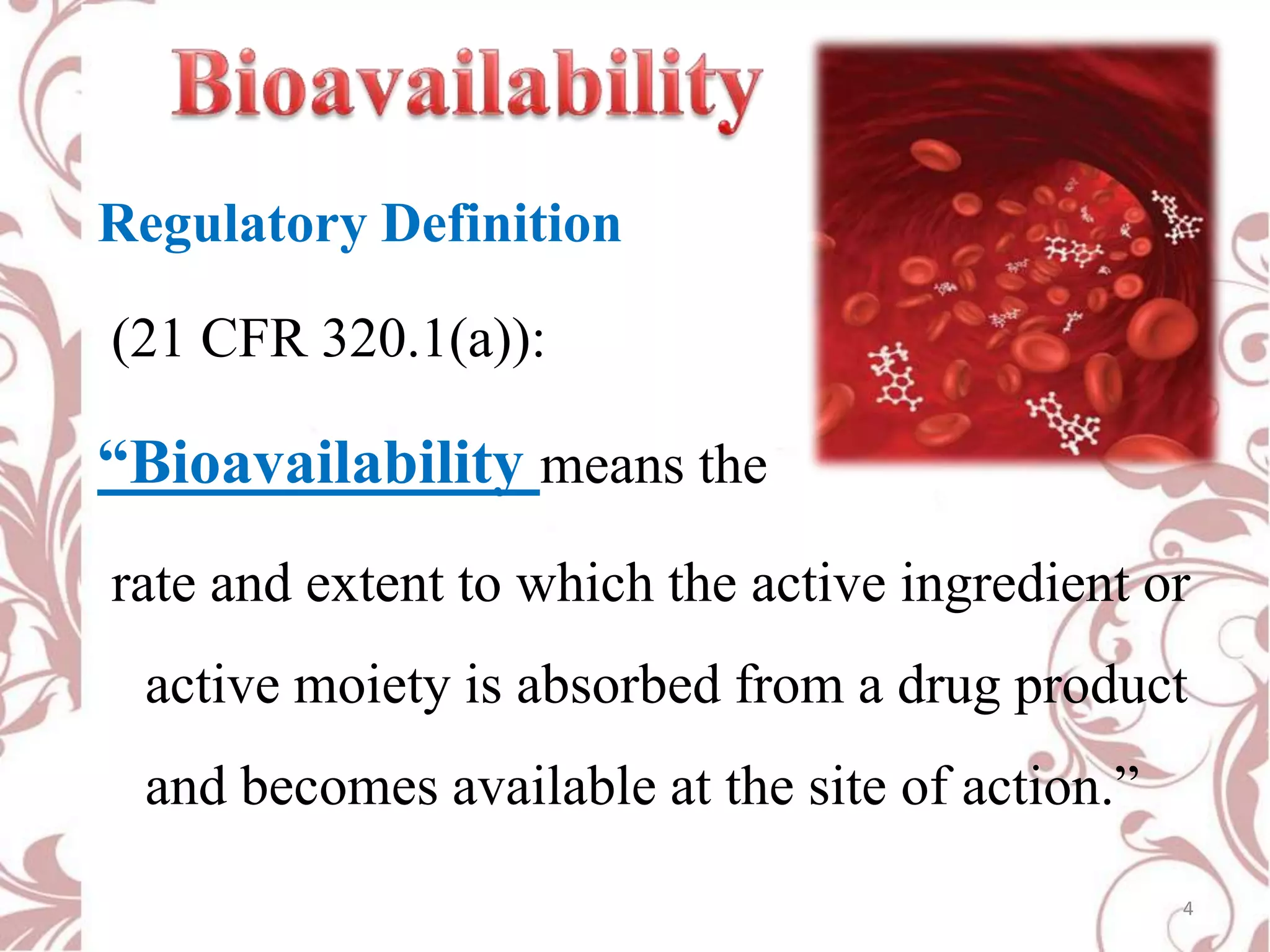 Regulatory Definition

(21 CFR 320.1(a)):

“Bioavailability means the
rate and extent to which the active ingredient or
active moiety is absorbed from a drug product

and becomes available at the site of action.”
4

 