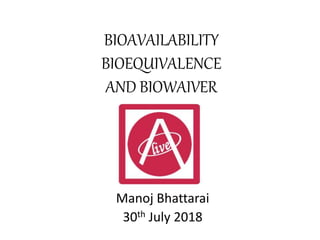 BIOAVAILABILITY
BIOEQUIVALENCE
AND BIOWAIVER
Manoj Bhattarai
30th July 2018
 