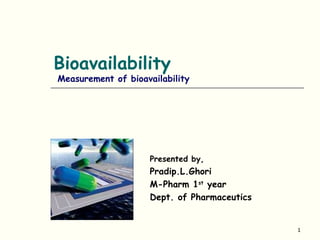 Bioavailability
Measurement of bioavailability




                    Presented by,
                    Pradip.L.Ghori
                    M-Pharm 1st year
                    Dept. of Pharmaceutics


                                             1
 