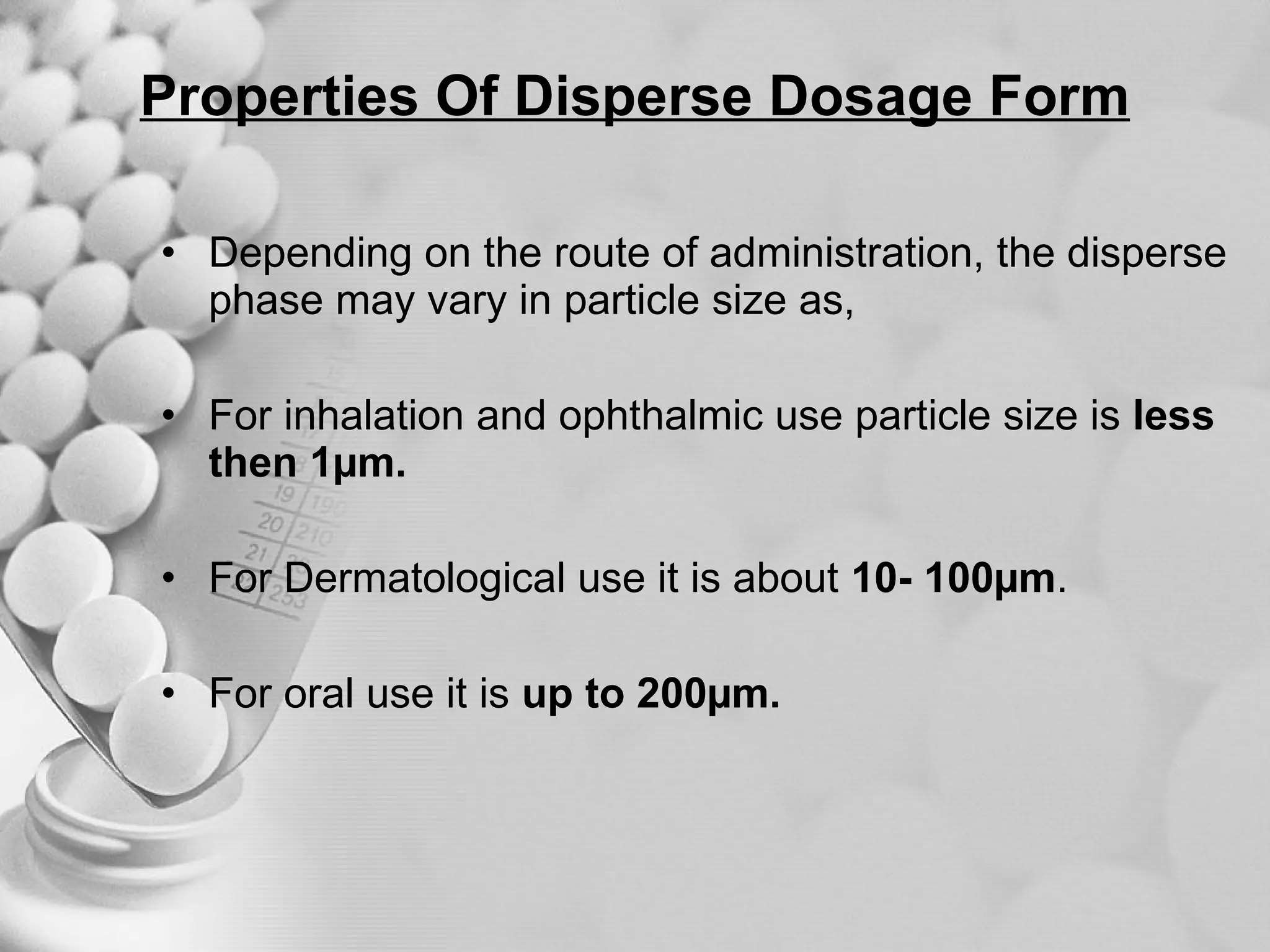 Properties Of Disperse Dosage Form Depending on the route of administration, the disperse phase may vary in particle size as, For inhalation and ophthalmic use particle size is  less then 1µm. For Dermatological use it is about  10- 100µm . For oral use it is  up to 200µm. 
