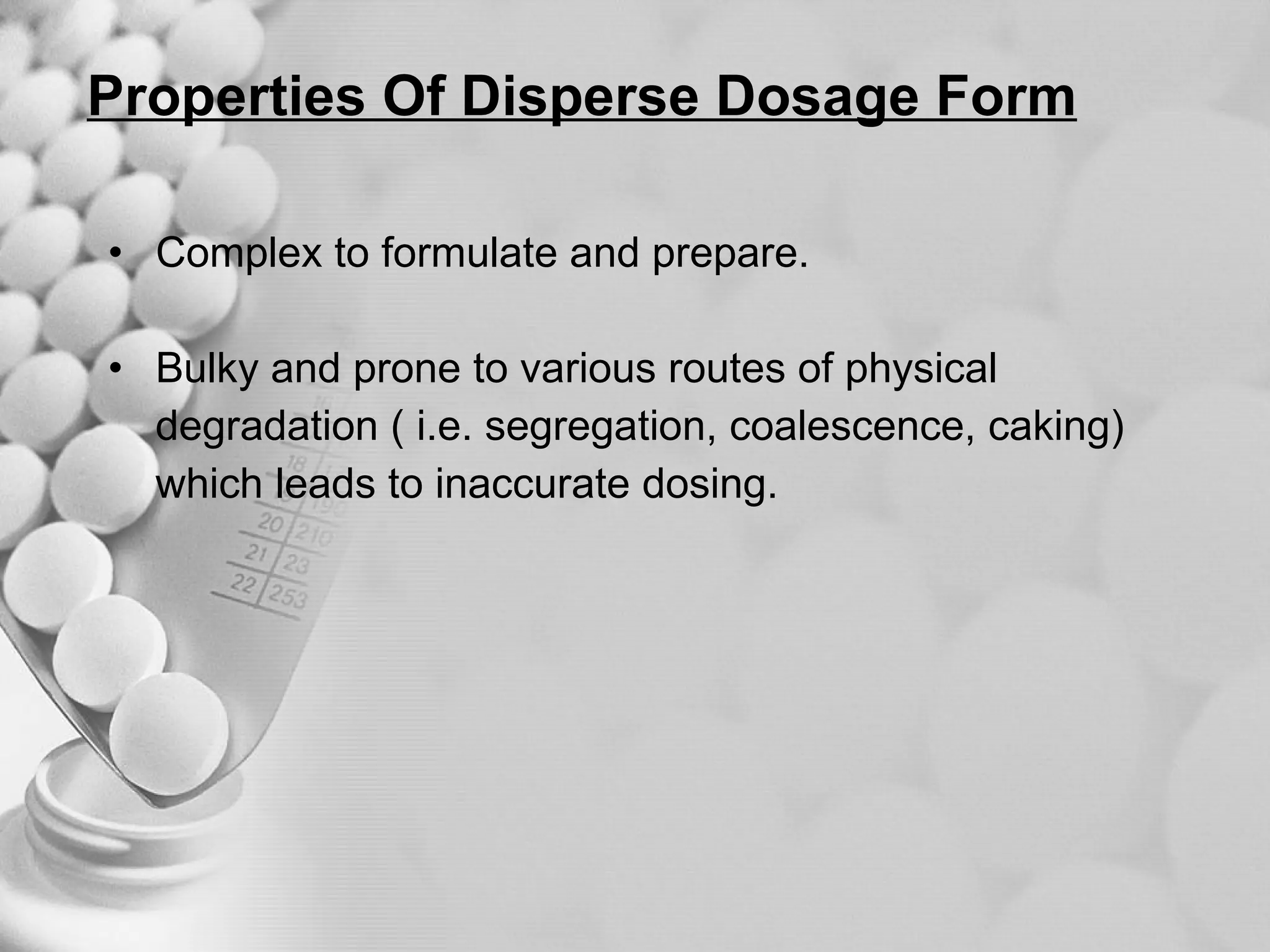 Properties Of Disperse Dosage Form Complex to formulate and prepare. Bulky and prone to various routes of physical  degradation ( i.e. segregation, coalescence, caking)  which leads to inaccurate dosing. 