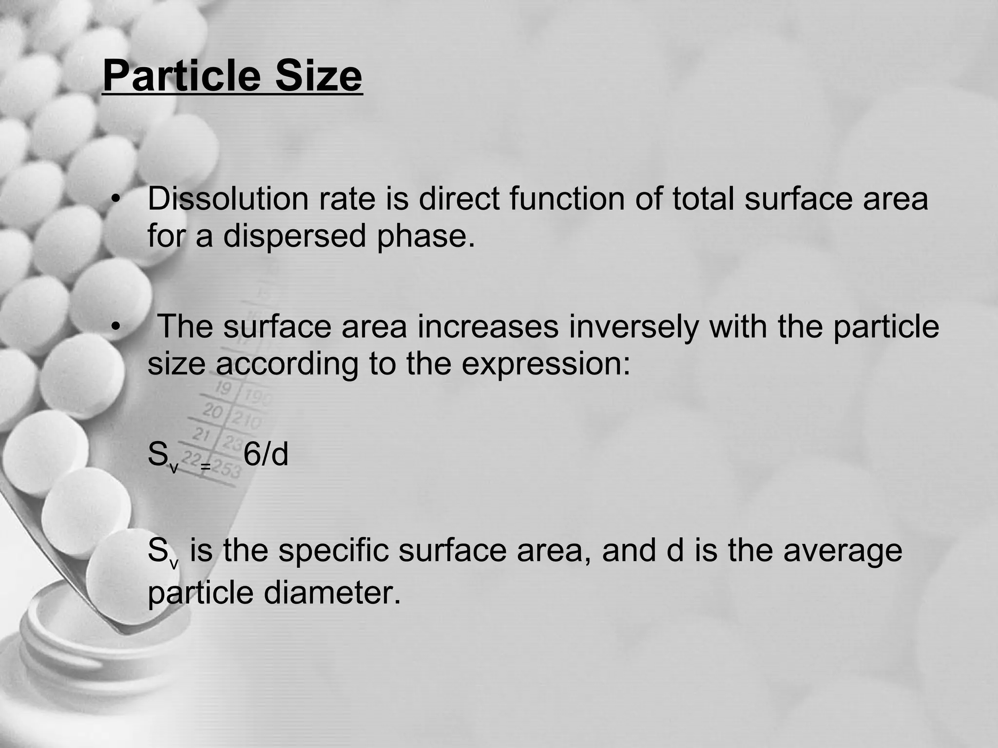 Particle Size Dissolution rate is direct function of total surface area for a dispersed phase. The surface area increases inversely with the particle size according to the expression: S v  =  6/d S v  is the specific surface area, and d is the average  particle diameter. 