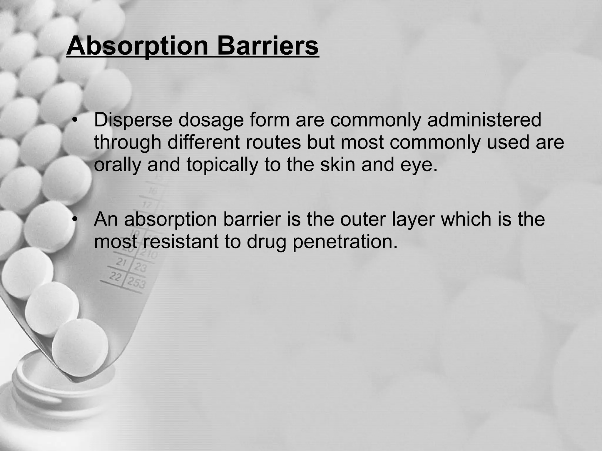 Absorption Barriers   Disperse dosage form are commonly administered through different routes but most commonly used are orally and topically to the skin and eye. An absorption barrier is the outer layer which is the most resistant to drug penetration. 