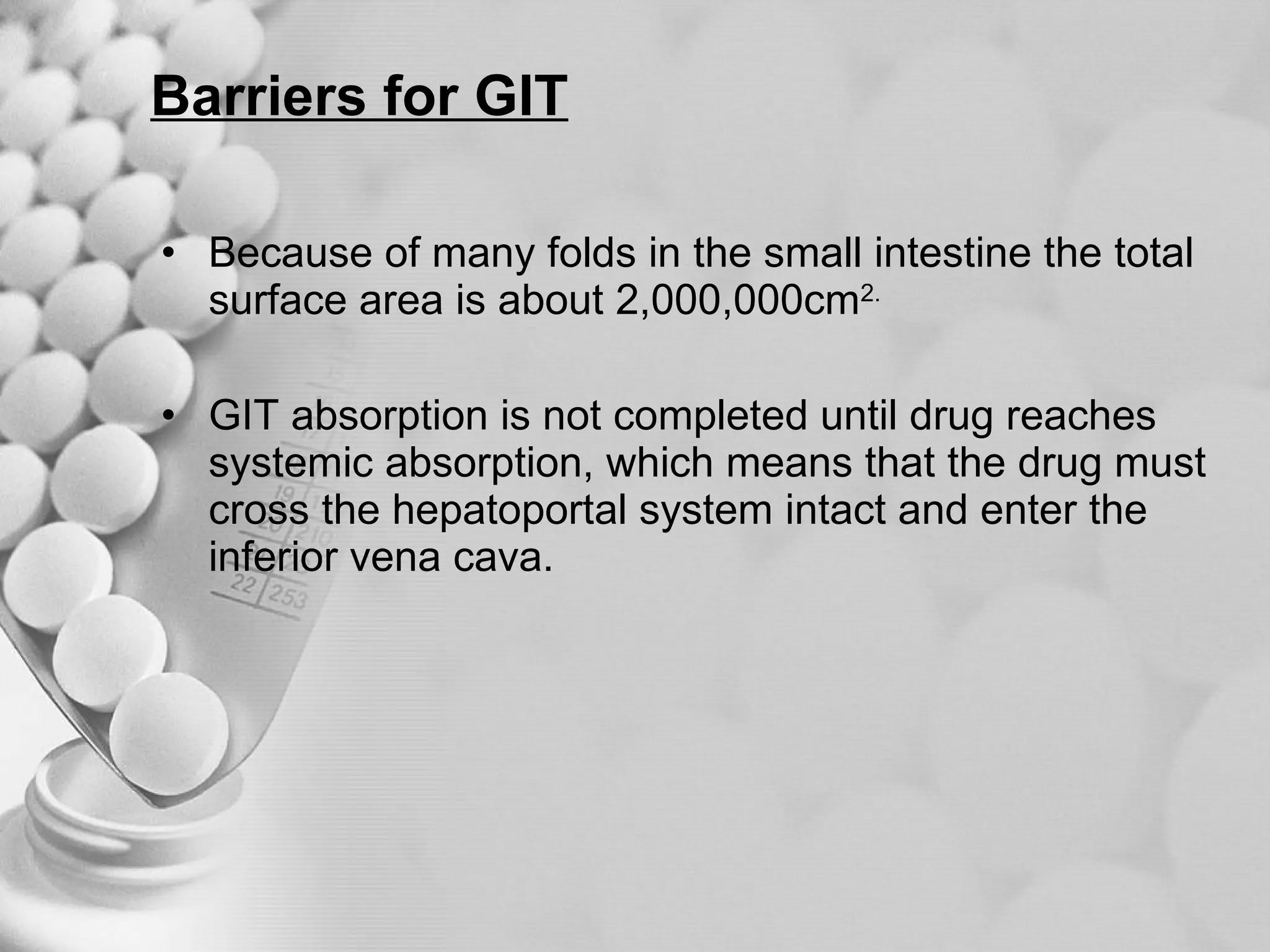 Barriers for GIT Because of many folds in the small intestine the total surface area is about 2,000,000cm 2. GIT absorption is not completed until drug reaches systemic absorption, which means that the drug must cross the hepatoportal system intact and enter the inferior vena cava. 