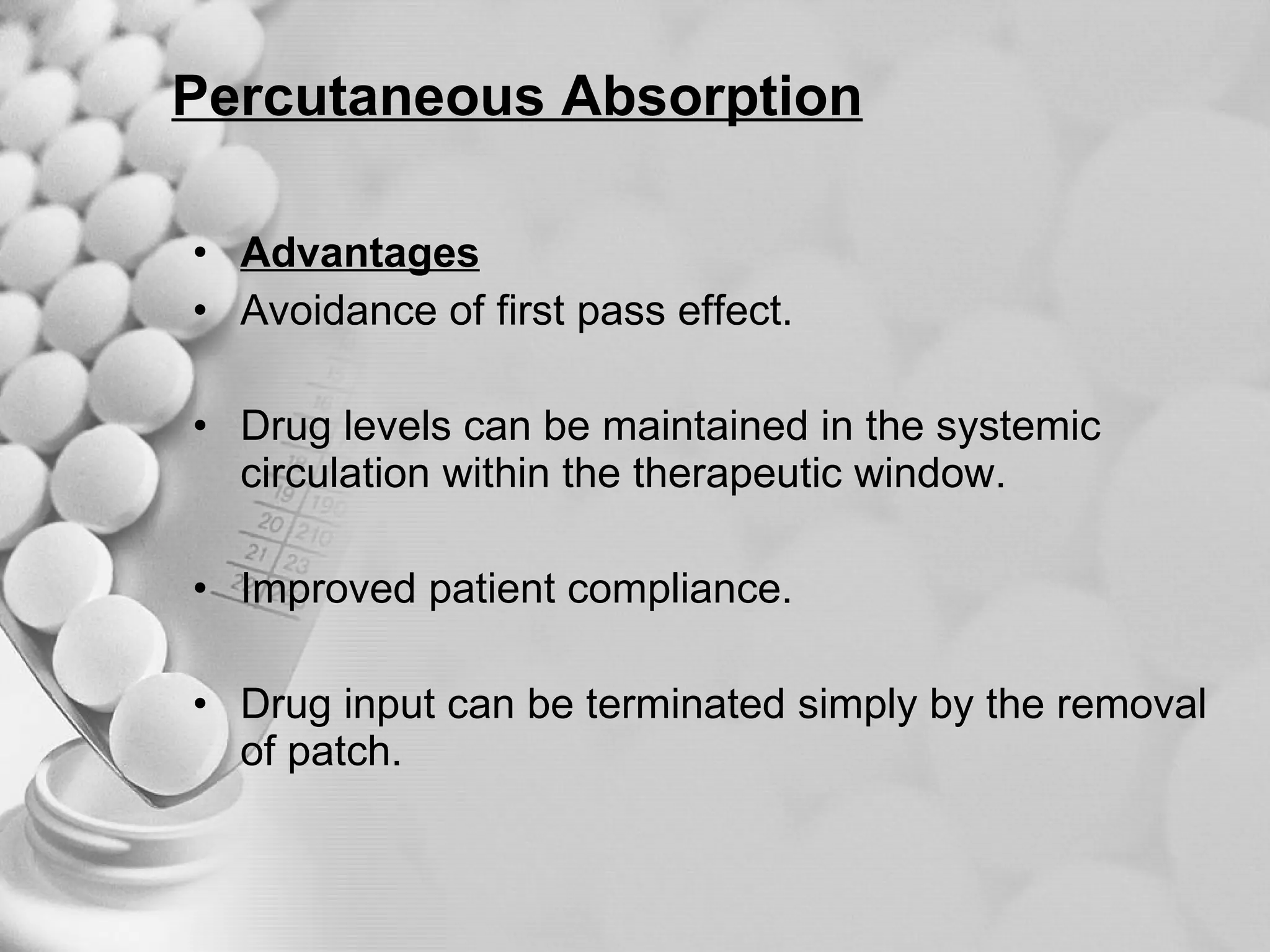 Percutaneous Absorption Advantages Avoidance of first pass effect. Drug levels can be maintained in the systemic circulation within the therapeutic window. Improved patient compliance. Drug input can be terminated simply by the removal of patch. 