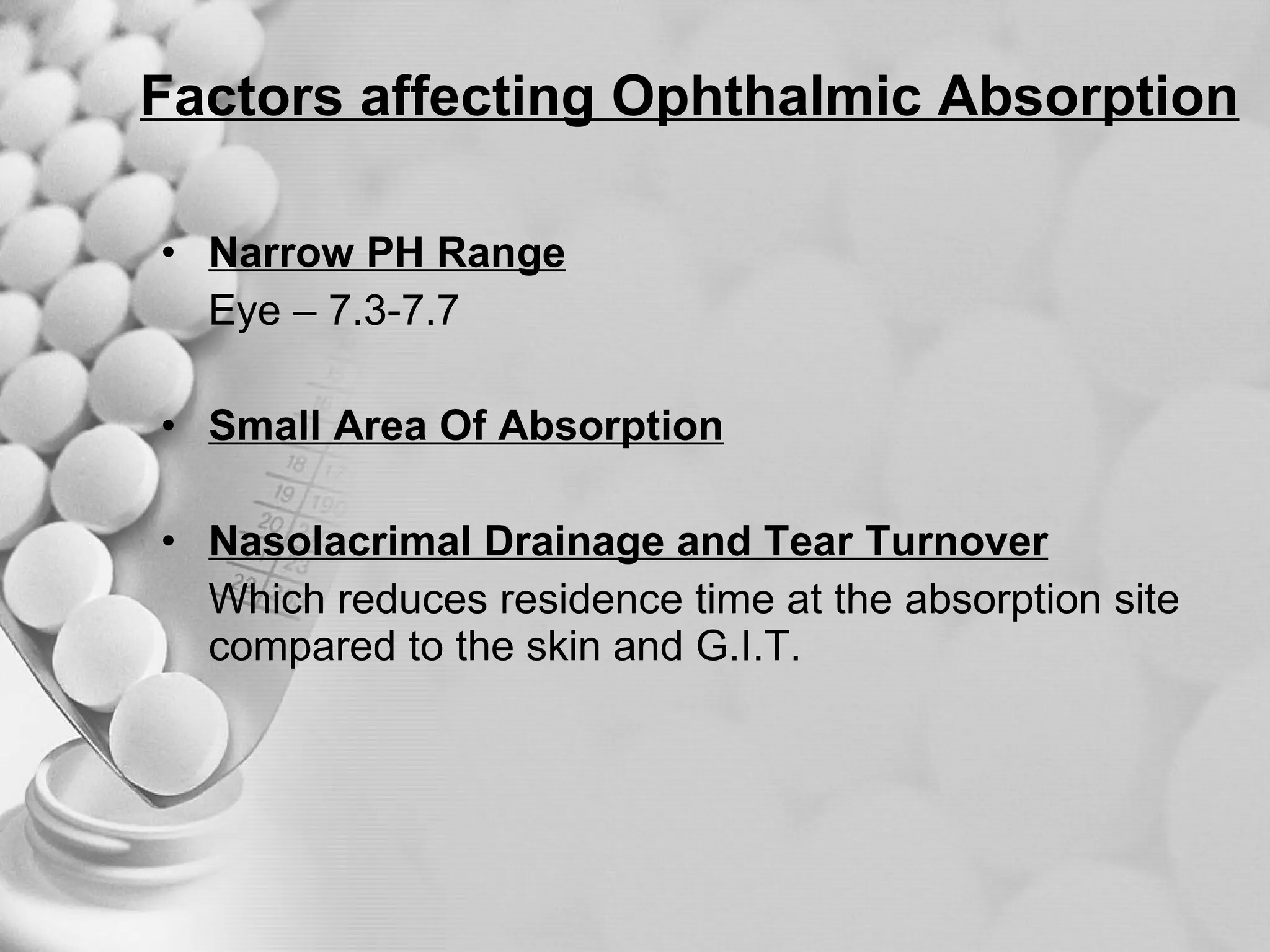 Factors affecting Ophthalmic Absorption Narrow PH Range Eye – 7.3-7.7 Small Area Of Absorption Nasolacrimal Drainage and Tear Turnover Which reduces residence time at the absorption site compared to the skin and G.I.T. 