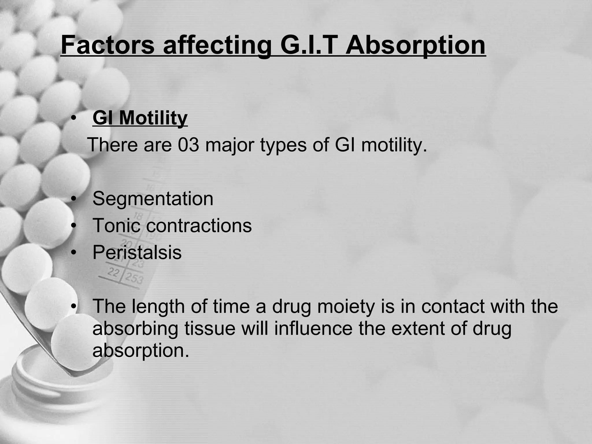 Factors affecting G.I.T Absorption GI Motility There are 03 major types of GI motility. Segmentation Tonic contractions Peristalsis The length of time a drug moiety is in contact with the absorbing tissue will influence the extent of drug absorption. 
