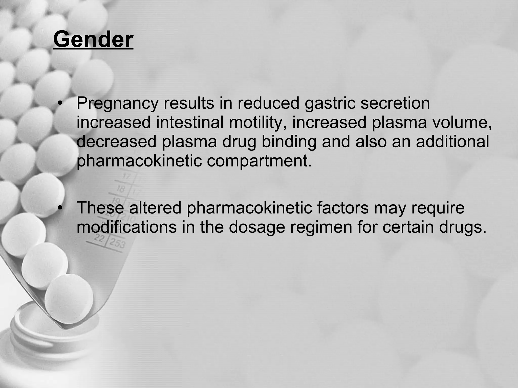 Gender Pregnancy results in reduced gastric secretion increased intestinal motility, increased plasma volume, decreased plasma drug binding and also an additional pharmacokinetic compartment. These altered pharmacokinetic factors may require modifications in the dosage regimen for certain drugs. 