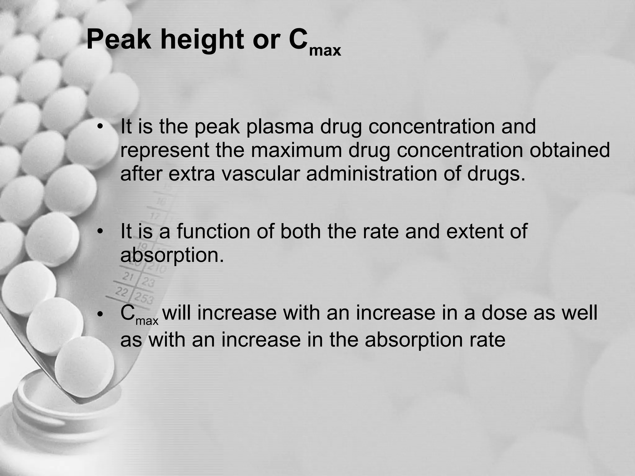Peak height or C max It is the peak plasma drug concentration and represent the maximum drug concentration obtained after extra vascular administration of drugs. It is a function of both the rate and extent of absorption. C max  will increase with an increase in a dose as well as with an increase in the absorption rate 