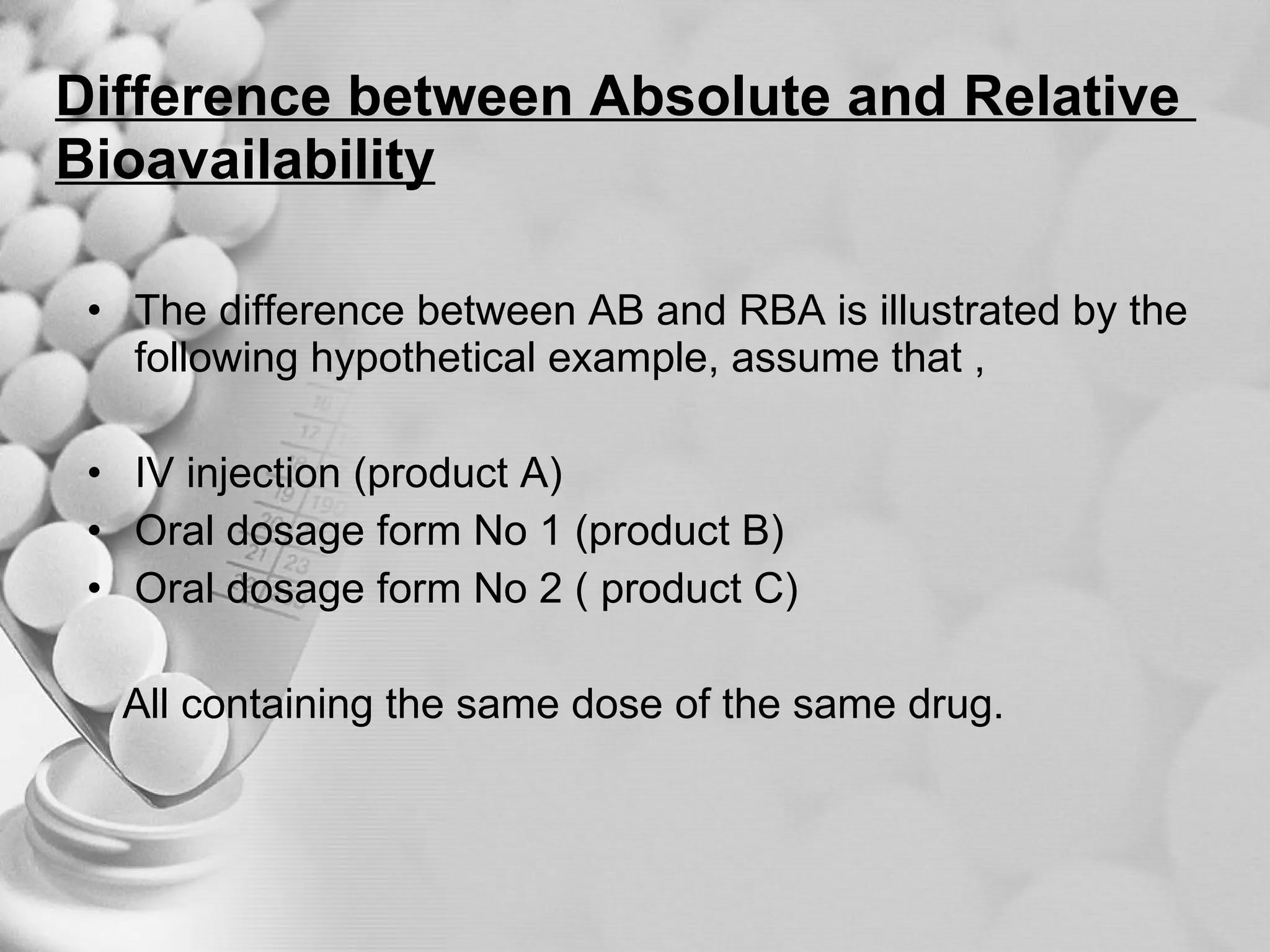 Difference between Absolute and Relative  Bioavailability The difference between AB and RBA is illustrated by the following hypothetical example, assume that , IV injection (product A) Oral dosage form No 1 (product B) Oral dosage form No 2 ( product C) All containing the same dose of the same drug. 