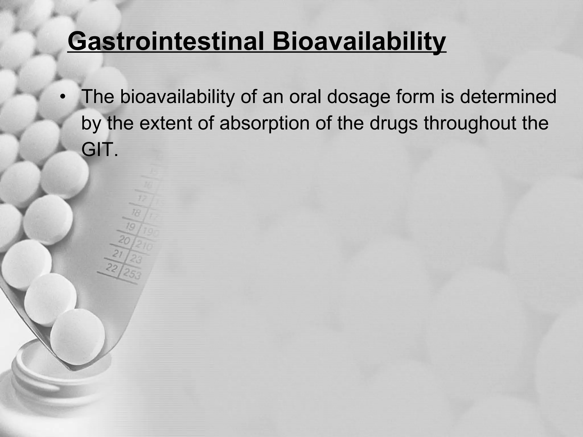Gastrointestinal Bioavailability The bioavailability of an oral dosage form is determined  by the extent of absorption of the drugs throughout the  GIT. 