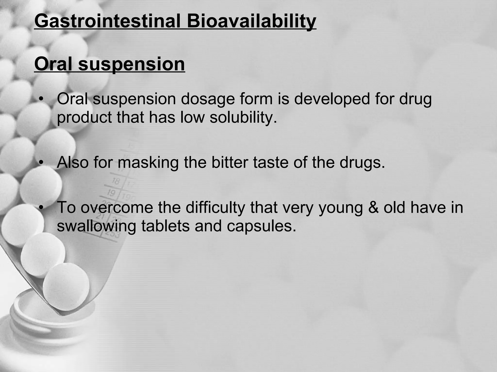 Gastrointestinal Bioavailability Oral suspension Oral suspension dosage form is developed for drug product that has low solubility. Also for masking the bitter taste of the drugs. To overcome the difficulty that very young & old have in swallowing tablets and capsules. 