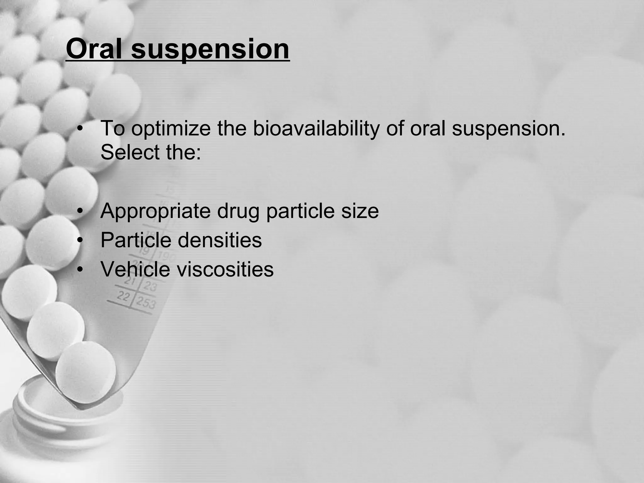 Oral suspension To optimize the bioavailability of oral suspension. Select the: Appropriate drug particle size Particle densities Vehicle viscosities 