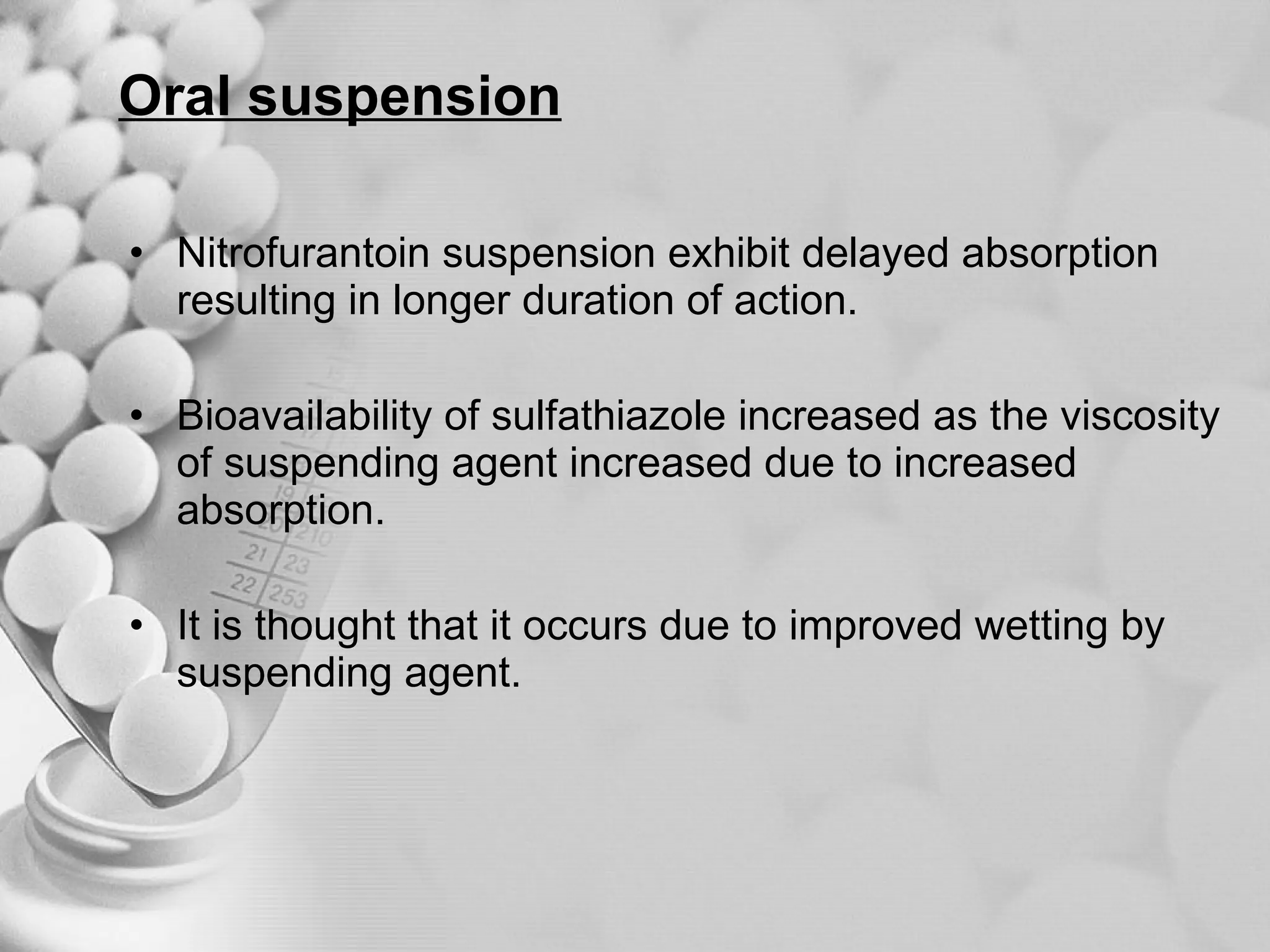 Oral suspension Nitrofurantoin suspension exhibit delayed absorption resulting in longer duration of action. Bioavailability of sulfathiazole increased as the viscosity of suspending agent increased due to increased absorption. It is thought that it occurs due to improved wetting by suspending agent. 