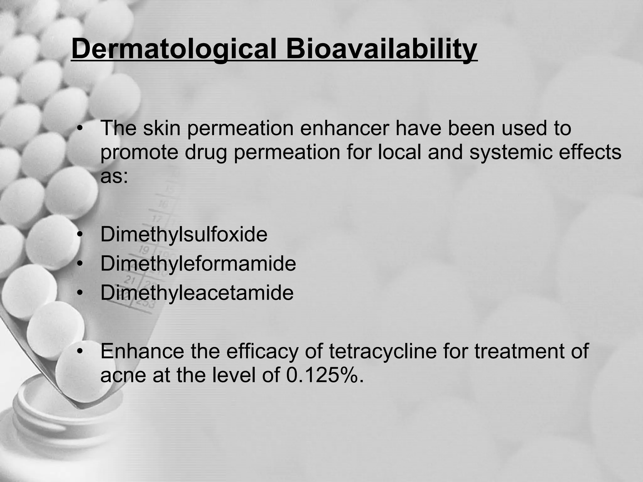 Dermatological Bioavailability The skin permeation enhancer have been used to promote drug permeation for local and systemic effects as: Dimethylsulfoxide Dimethyleformamide Dimethyleacetamide Enhance the efficacy of tetracycline for treatment of acne at the level of 0.125%. 