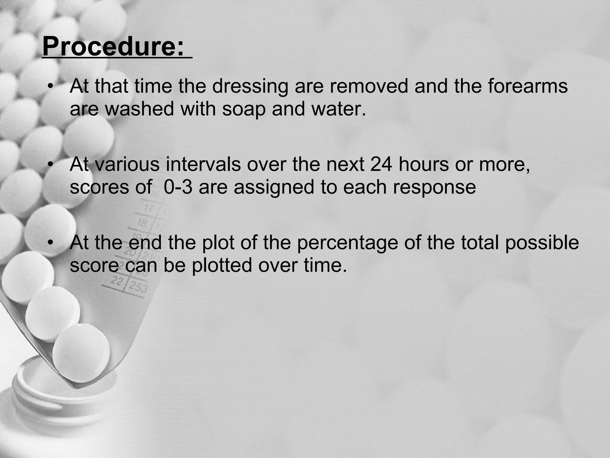 Procedure:  At that time the dressing are removed and the forearms are washed with soap and water. At various intervals over the next 24 hours or more, scores of  0-3 are assigned to each response  At the end the plot of the percentage of the total possible score can be plotted over time.  