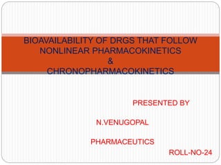 BIOAVAILABILITY OF DRGS THAT FOLLOW 
NONLINEAR PHARMACOKINETICS 
PRESENTED BY 
N.VENUGOPAL 
PHARMACEUTICS 
ROLL-NO-24 
& 
CHRONOPHARMACOKINETICS 
 