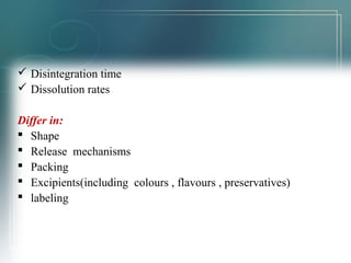  Disintegration time 
 Dissolution rates 
Differ in: 
 Shape 
 Release mechanisms 
 Packing 
 Excipients(including colours , flavours , preservatives) 
 labeling 
 