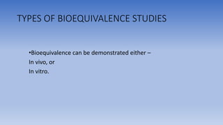 TYPES OF BIOEQUIVALENCE STUDIES
•Bioequivalence can be demonstrated either –
In vivo, or
In vitro.
 