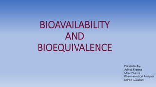 BIOAVAILABILITY
AND
BIOEQUIVALENCE
Presented by:
Aditya Sharma
M.S. (Pharm)
Pharmaceutical Analysis
NIPERGuwahati
 