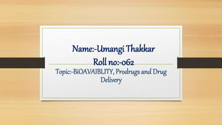 Name:-Umangi Thakkar
Roll no:-062
Topic:-BiOAVAIBLITY, Prodrugs and Drug
Delivery
 