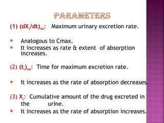 (1) (dXu/dt)max: Maximum urinary excretion rate.

   Analogous to Cmax.
   It increases as rate & extent of absorption
    increases.

(2) (tu)max: Time for maximum excretion rate.

   It increases as the rate of absorption decreases.

(3) Xu: Cumulative amount of the drug excreted in
    the        urine.
   It increases as the rate of absorption increases.
 
