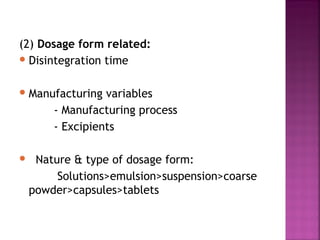 (2) Dosage form related:
 Disintegration time


 Manufacturing   variables
        - Manufacturing process
        - Excipients

    Nature & type of dosage form:
         Solutions>emulsion>suspension>coarse
    powder>capsules>tablets
 