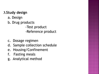 3.Study design
   a. Design
   b. Drug products
              -Test product
              -Reference product

  c.   Dosage regimen
  d.   Sample collection schedule
  e.   Housing/Confinement
  f.   Fasting meals
  g.   Analytical method
 