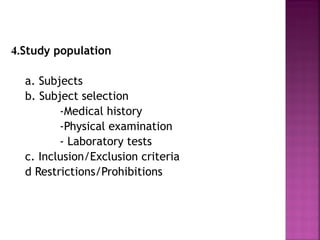 4.Study population

  a. Subjects
  b. Subject selection
         -Medical history
         -Physical examination
         - Laboratory tests
  c. Inclusion/Exclusion criteria
  d Restrictions/Prohibitions
 