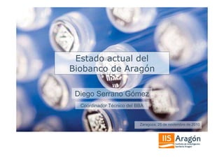 Estado actual del
Biobanco de Aragón

 Diego Serrano Gómez
  Coordinador Técnico del BBA


                           Zaragoza, 25 de noviembre de 2010
 