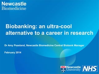 Biobanking: an ultra-cool
alternative to a career in research
Dr Amy Peasland, Newcastle Biomedicine Central Biobank Manager
February 2014

 