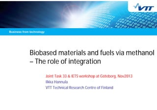 Biobased materials and fuels via methanol
– The role of integration
Joint Task 33 & IETS workshop at Göteborg, Nov2013
Ilkka Hannula
VTT Technical Research Centre of Finland
 
