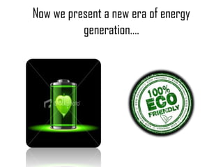 Now we present a new era of energy
generation….
 