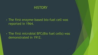 HISTORY
• The first enzyme-based bio-fuel cell was
reported in 1964.
• The first microbial BFC(Bio fuel cells) was
demonstrated in 1912.
 