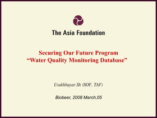 Securing Our Future Program “ Water Quality Monitoring Database ”  Usukhbayar.Sh (SOF, TAF) Biobeer, 2008 March,05 