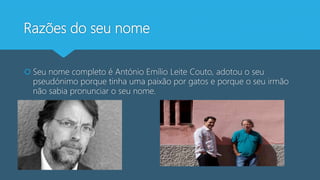 Razões do seu nome
 Seu nome completo é António Emílio Leite Couto, adotou o seu
pseudónimo porque tinha uma paixão por gatos e porque o seu irmão
não sabia pronunciar o seu nome.
 