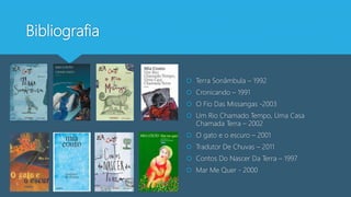 Bibliografia
 Terra Sonâmbula – 1992
 Cronicando – 1991
 O Fio Das Missangas -2003
 Um Rio Chamado Tempo, Uma Casa
Chamada Terra – 2002
 O gato e o escuro – 2001
 Tradutor De Chuvas – 2011
 Contos Do Nascer Da Terra – 1997
 Mar Me Quer - 2000
 