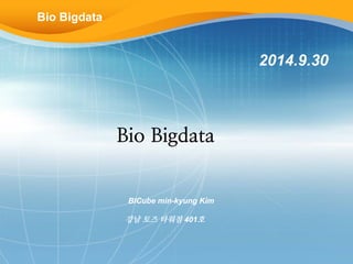 Bio Bigdata 
2014.9.30 
Bio Bigdata 
BICube min-kyung Kim 
강남 토즈 타워점 401호 
 