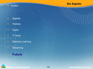 Bio Bigdata 
Outline 
Bigdata 
Hadoop 
Spark 
3rd party 
Machine Learning 
Streaming 
Future 
BICube min-kyung Kim 103 daengky@naver.com 
 