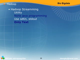 Bio Bigdata 
Hadoop 
• Hadoop Streamming 
Utility 
None java programming 
Use sdtin, stdout 
Only Text 
BICube min-kyung Kim 26 daengky@naver.com 
 