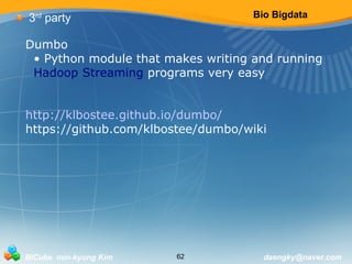 Bio Bigdata 
3rd party 
Dumbo 
• Python module that makes writing and running 
Hadoop Streaming programs very easy 
http://klbostee.github.io/dumbo/ 
https://github.com/klbostee/dumbo/wiki 
BICube min-kyung Kim 62 daengky@naver.com 
 
